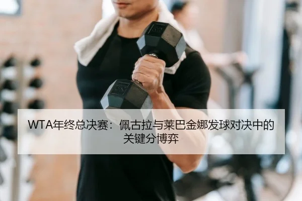 WTA年终总决赛：佩古拉与莱巴金娜发球对决中的关键分博弈
